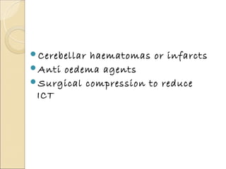 Cerebellarhaematomas or infarcts
Anti oedema agents
Surgical compression to reduce
 ICT
 