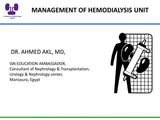 MANAGEMENT OF HEMODIALYSIS UNIT
DR. AHMED AKL, MD,
ISN EDUCATION AMBASSADOR,
Consultant of Nephrology & Transplantation,
Urology & Nephrology center,
Mansoura, Egypt
 