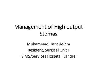 Management of High output
Stomas
Muhammad Haris Aslam
Resident, Surgical Unit I
SIMS/Services Hospital, Lahore
 