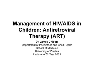 Management of HIV/AIDS in
Children: Antiretroviral
Therapy (ART)
Dr. James Chipeta
Department of Paediatrics and Child Health
School of Medicine
University of Zambia
Lecture to 7th Year 2005
 