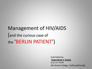 Management of HIV/AIDS
(and the curious case of
the ‘BERLIN PATIENT’)
Submitted by-
Gagandeep S. Gauba
B.D.S 3rd Proff
BJS Dental College, Ludhiana(Punjab)
 