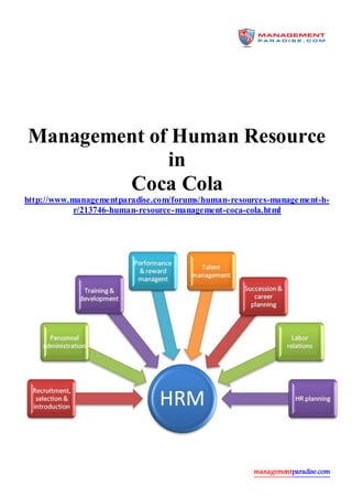 managementparadise.com
Management of Human Resource
in
Coca Cola
http://www.managementparadise.com/forums/human-resources-management-h-
r/213746-human-resource-management-coca-cola.html
 