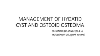MANAGEMENT OF HYDATID
CYST AND OSTEOID OSTEOMA
PRESENTER-DR.SANGEETA JHA
MODERATOR-DR.ABHAY KUMAR
 