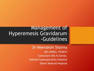 Management of
Hyperemesis Gravidarum
-Guidelines
Dr Meenakshi Sharma
MD (AIIMS), FICMCH
Consultant Obs & Gynae,
Yashoda Superspeciality Hospital
Shanti Mukund Hospital
 