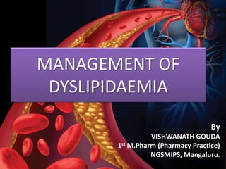 MANAGEMENT OF
DYSLIPIDAEMIA
By
VISHWANATH GOUDA
1st M.Pharm (Pharmacy Practice)
NGSMIPS, Mangaluru.
 