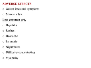 ADVERSE EFFECTS
o Gastro-intestinal symptoms
o Muscle aches
Less common are,
o Hepatitis
o Rashes
o Headache
o Insomnia
o Nightmares
o Difficulty concentrating
o Myopathy
 