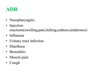 ADR
• Nasopharyngitis
• Injection
reactions(swelling,pain,itching,redness,tenderness)
• Influenza
• Urinary tract infection
• Diarrhoea
• Bronchitis
• Muscle pain
• Cough
 