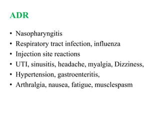 ADR
• Nasopharyngitis
• Respiratory tract infection, influenza
• Injection site reactions
• UTI, sinusitis, headache, myalgia, Dizziness,
• Hypertension, gastroenteritis,
• Arthralgia, nausea, fatigue, musclespasm
 