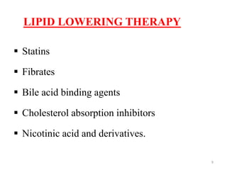 LIPID LOWERING THERAPY
 Statins
 Fibrates
 Bile acid binding agents
 Cholesterol absorption inhibitors
 Nicotinic acid and derivatives.
9
 