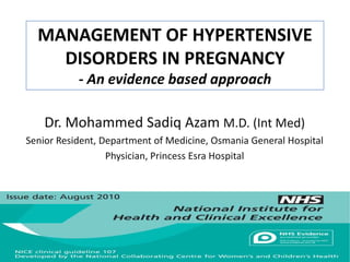 MANAGEMENT OF HYPERTENSIVE
DISORDERS IN PREGNANCY
- An evidence based approach
Dr. Mohammed Sadiq Azam M.D. (Int Med)
Senior Resident, Department of Medicine, Osmania General Hospital
Physician, Princess Esra Hospital

 