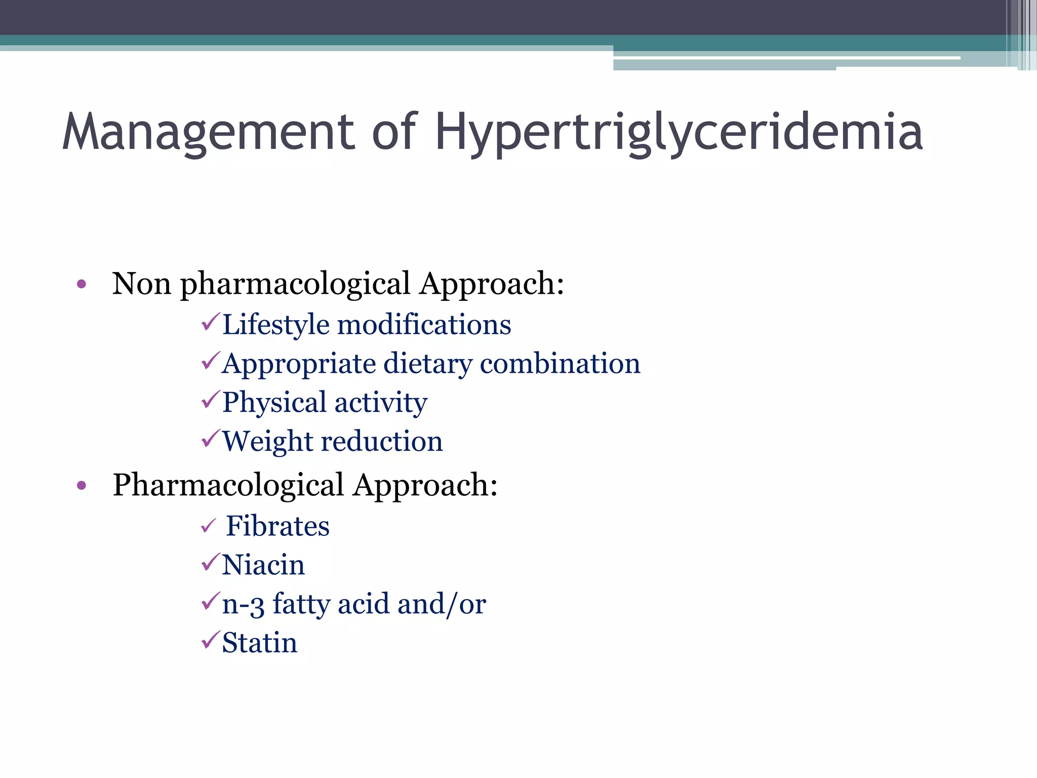 Management of Hypertriglyceridemia
• Non pharmacological Approach:
Lifestyle modifications
Appropriate dietary combination
Physical activity
Weight reduction
• Pharmacological Approach:
 Fibrates
Niacin
n-3 fatty acid and/or
Statin
 
