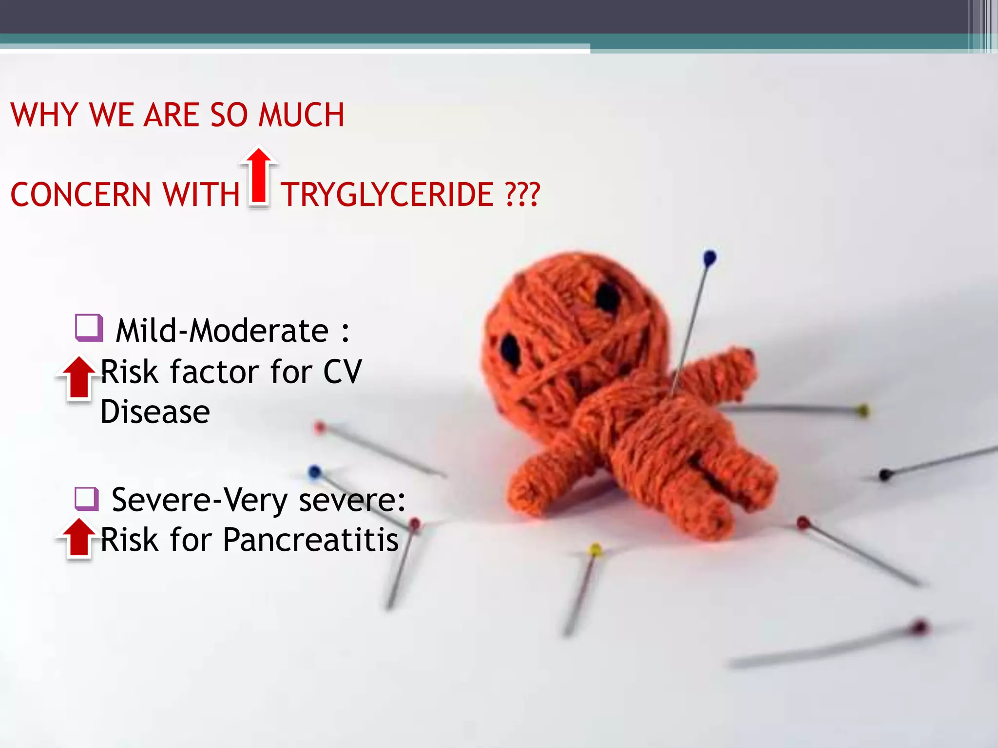 WHY WE ARE SO MUCH
CONCERN WITH TRYGLYCERIDE ???
 Mild-Moderate :
Risk factor for CV
Disease
 Severe-Very severe:
Risk for Pancreatitis
 