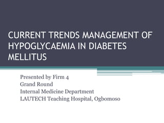 CURRENT TRENDS MANAGEMENT OF
HYPOGLYCAEMIA IN DIABETES
MELLITUS
Presented by Firm 4
Grand Round
Internal Medicine Department
LAUTECH Teaching Hospital, Ogbomoso
 
