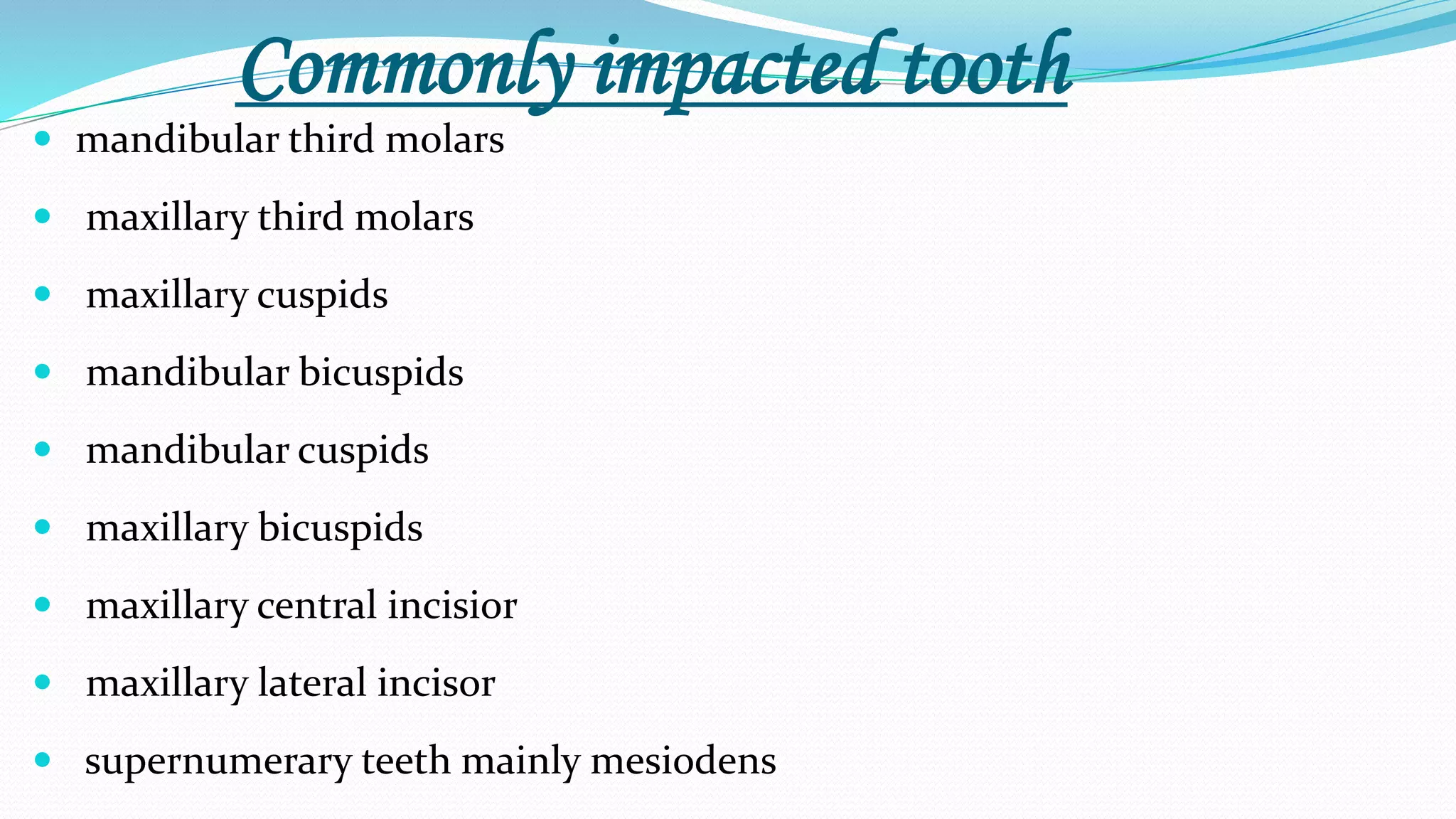 Commonly impacted tooth
 mandibular third molars
 maxillary third molars
 maxillary cuspids
 mandibular bicuspids
 mandibular cuspids
 maxillary bicuspids
 maxillary central incisior
 maxillary lateral incisor
 supernumerary teeth mainly mesiodens
 