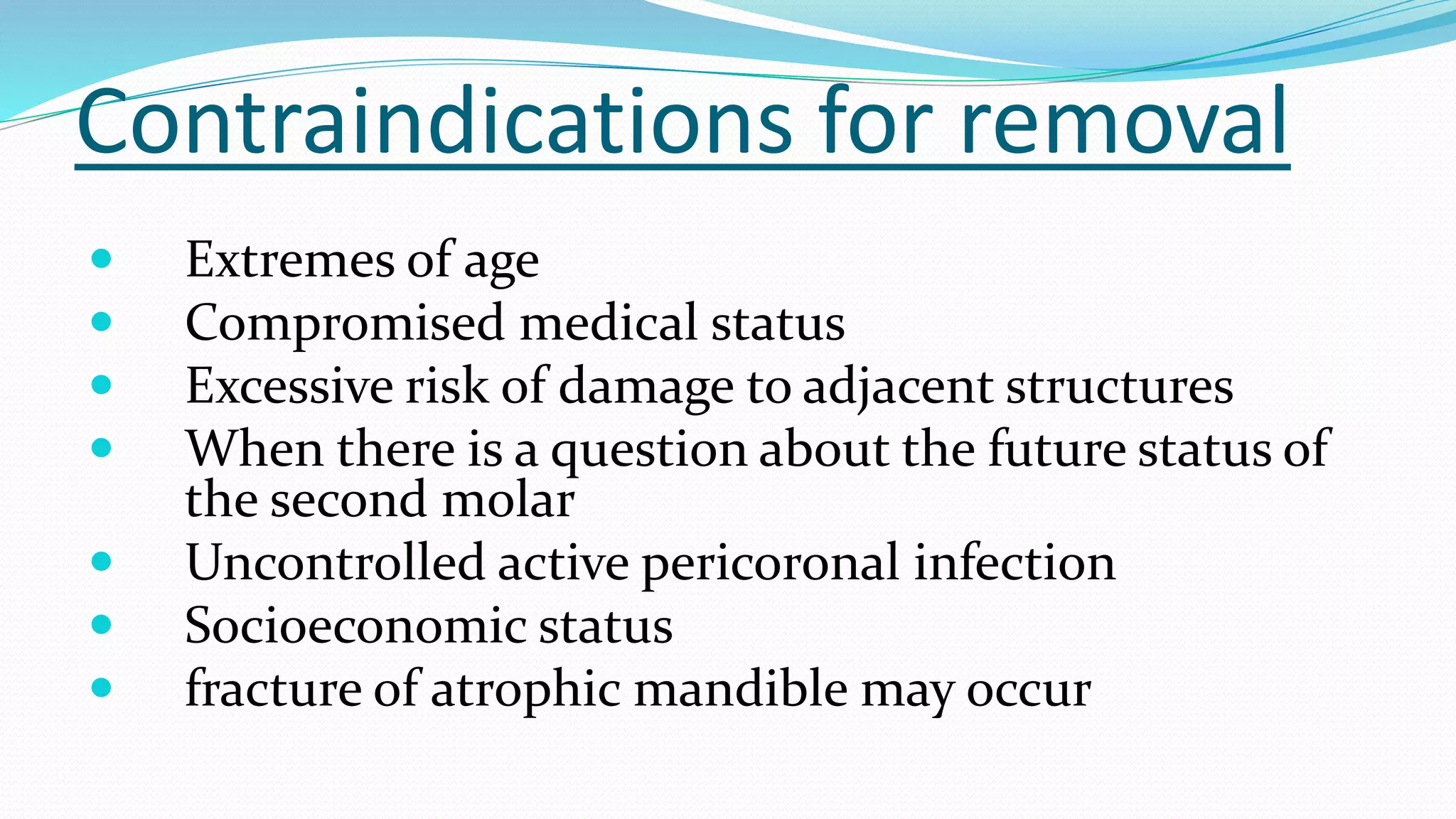 Contraindications for removal
 Extremes of age
 Compromised medical status
 Excessive risk of damage to adjacent structures
 When there is a question about the future status of
the second molar
 Uncontrolled active pericoronal infection
 Socioeconomic status
 fracture of atrophic mandible may occur
 