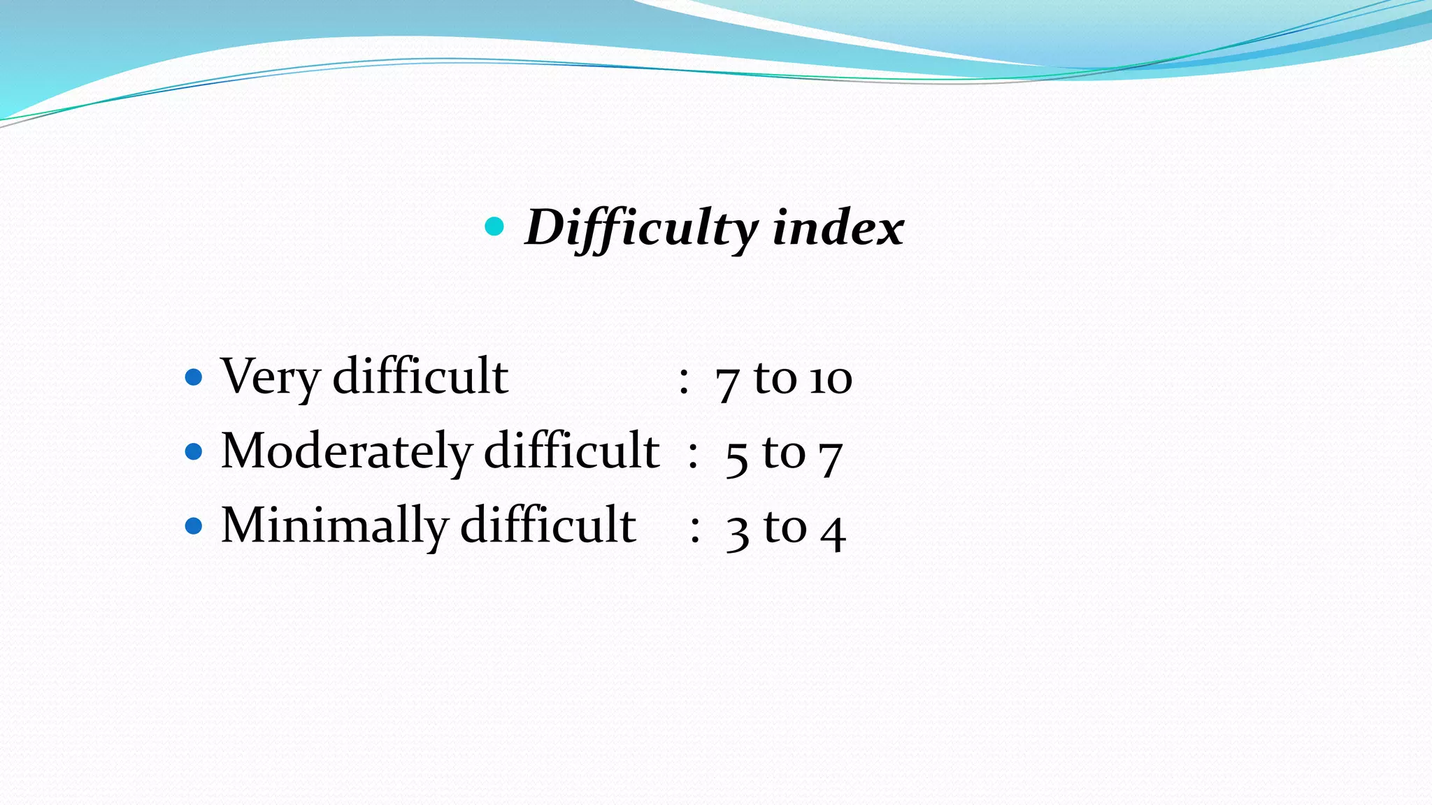  Difficulty index
 Very difficult : 7 to 10
 Moderately difficult : 5 to 7
 Minimally difficult : 3 to 4
 