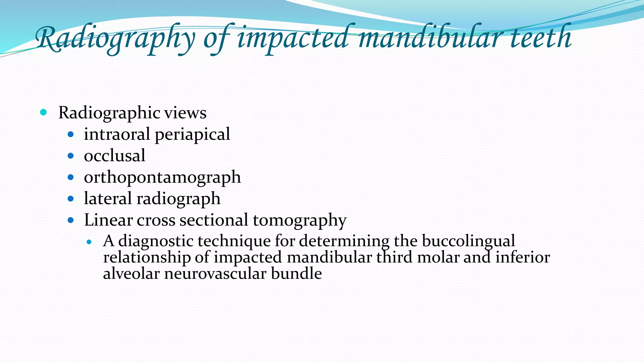 Radiography of impacted mandibular teeth
 Radiographic views
 intraoral periapical
 occlusal
 orthopontamograph
 lateral radiograph
 Linear cross sectional tomography
 A diagnostic technique for determining the buccolingual
relationship of impacted mandibular third molar and inferior
alveolar neurovascular bundle
 