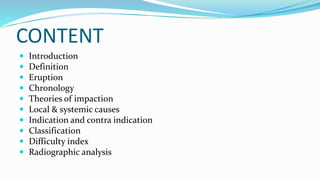 CONTENT
 Introduction
 Definition
 Eruption
 Chronology
 Theories of impaction
 Local & systemic causes
 Indication and contra indication
 Classification
 Difficulty index
 Radiographic analysis
 