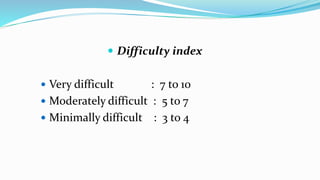  Difficulty index
 Very difficult : 7 to 10
 Moderately difficult : 5 to 7
 Minimally difficult : 3 to 4
 