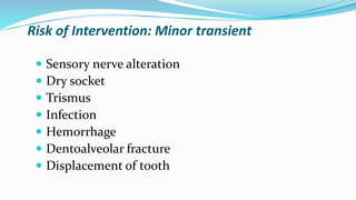 Risk of Intervention: Minor transient
 Sensory nerve alteration
 Dry socket
 Trismus
 Infection
 Hemorrhage
 Dentoalveolar fracture
 Displacement of tooth
 