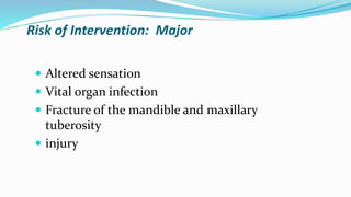 Risk of Intervention: Major
 Altered sensation
 Vital organ infection
 Fracture of the mandible and maxillary
tuberosity
 injury
 