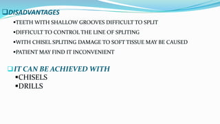 DISADVANTAGES
IT CAN BE ACHIEVED WITH
CHISELS
DRILLS
TEETH WITH SHALLOW GROOVES DIFFICULT TO SPLIT
DIFFICULT TO CONTROL THE LINE OF SPLITING
WITH CHISEL SPLITING DAMAGE TO SOFT TISSUE MAY BE CAUSED
PATIENT MAY FIND IT INCONVENIENT
 