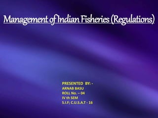 ManagementofIndianFisheries(Regulations)
PRESENTED BY: -
ARNAB BASU
ROLL No. – 04
IV th SEM
S.I.F; C.U.S.A.T - 16
 