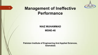 Management of Ineffective
Performance
NIAZ MUHAMMAD
MSNE-46
1
Pakistan Institute of Engineering And Applied Sciences,
Islamabad.
 