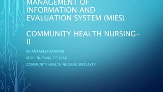 MANAGEMENT OF
INFORMATION AND
EVALUATION SYSTEM (MIES)
COMMUNITY HEALTH NURSING-
II
BY ANTAREEP SARANIA
M.SC. NURSING 1ST YEAR
COMMUNITY HEALTH NURSING SPECIALTY
 