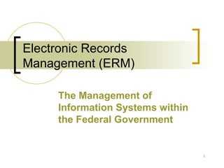 Electronic Records Management (ERM) The Management of Information Systems within the Federal Government 