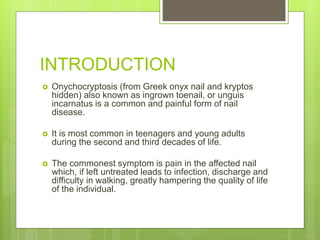INTRODUCTION
 Onychocryptosis (from Greek onyx nail and kryptos
hidden) also known as ingrown toenail, or unguis
incarnat...