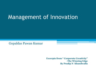 Management of Innovation
Gopaldas Pawan Kumar
Excerpts from “ Corporate Creativity”
-The Winning Edge
By Pradip N Khandwalla
 