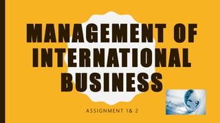 MANAGEMENT OF
INTERNATIONAL
BUSINESS
A S S I G N M E N T 1 & 2
 