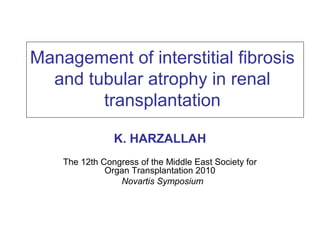 Management of interstitial fibrosis
and tubular atrophy in renal
transplantation
K. HARZALLAH
The 12th Congress of the Middle East Society for
Organ Transplantation 2010
Novartis Symposium
 