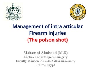 Management of intra articular
Firearm Injuries
(The poison shot)
Mohamed Abulsoud (M.D)
Lecturer of orthopedic surgery
Faculty of medicine – Al-Azhar university
Cairo- Egypt
 
