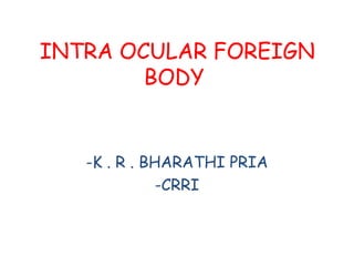 INTRA OCULAR FOREIGN
BODY
-K . R . BHARATHI PRIA
-CRRI
 
