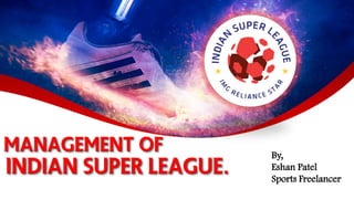 Indian Super League.
By,
Eshan Patel
Sports Freelancer
MANAGEMENT OF
 