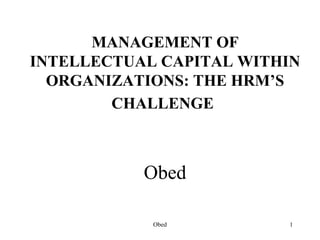 MANAGEMENT OF
INTELLECTUAL CAPITAL WITHIN
  ORGANIZATIONS: THE HRM’S
        CHALLENGE



           Obed

            Obed         1
 