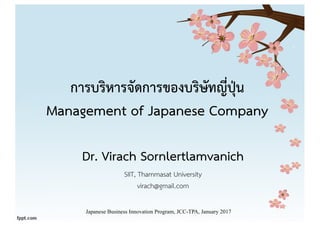 การบริหารจัดการของบริษัทญี่ปุ่น
Management of Japanese Company
Dr. Virach Sornlertlamvanich
SIIT, Thammasat University
virach@gmail.com
Japanese Business Innovation Program, JCC-TPA, January 2017
 