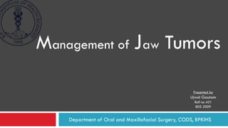 Department of Oral and Maxillofacial Surgery, CODS, BPKIHS
Management of Jaw Tumors
Presented by
Ujwal Gautam
Roll no 431
BDS 2009
 