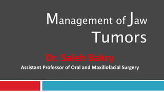 Management of Jaw
Tumors
Dr. Saleh Bakry
Assistant Professor of Oral and Maxillofacial Surgery
 