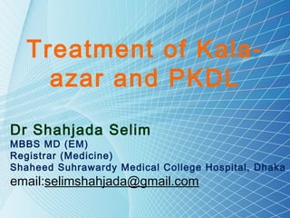 Treatment of Kala-
azar and PKDL
Dr Shahjada Selim
MBBS MD (EM)
Registrar (Medicine)
Shaheed Suhrawardy Medical College Hospital, Dhaka
email:selimshahjada@gmail.com
 