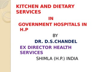 KITCHEN AND DIETARY
SERVICES
IN
GOVERNMENT HOSPITALS IN
H.P
BY
DR. D.S.CHANDEL
EX DIRECTOR HEALTH
SERVICES
SHIMLA (H.P.) INDIA
 