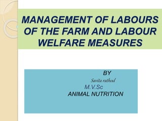 MANAGEMENT OF LABOURS
OF THE FARM AND LABOUR
WELFARE MEASURES
BY
Savita rathod
M.V.Sc
ANIMAL NUTRITION
 