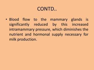 CONTD..
• Blood flow to the mammary glands is
significantly reduced by this increased
intramammary pressure, which diminishes the
nutrient and hormonal supply necessary for
milk production.
 