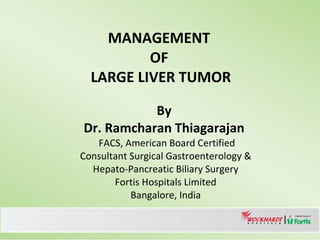 MANAGEMENT  OF  LARGE LIVER TUMOR By  Dr. Ramcharan Thiagarajan    FACS, American Board Certified Consultant Surgical Gastroenterology & Hepato-Pancreatic Biliary Surgery Fortis Hospitals Limited Bangalore, India 