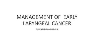 MANAGEMENT OF EARLY
LARYNGEAL CANCER
DR.KARISHMA MISHRA
 