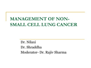 MANAGEMENT OF NON-
SMALL CELL LUNG CANCER
Dr. Nilaxi
Dr. Shraddha
Moderator- Dr. Rajiv Sharma
 