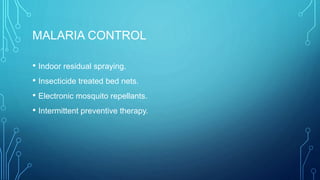 MALARIA CONTROL
• Indoor residual spraying.
• Insecticide treated bed nets.
• Electronic mosquito repellants.
• Intermittent preventive therapy.
 