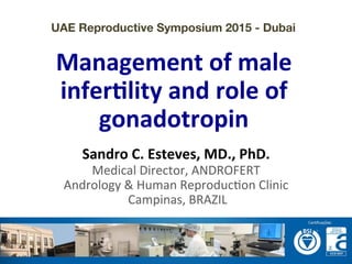  	
  
	
  
	
  
Management	
  of	
  male	
  
infer.lity	
  and	
  role	
  of	
  
gonadotropin	
  
Sandro	
  C.	
  Esteves,	
  MD.,	
  PhD.	
  
Medical	
  Director,	
  ANDROFERT	
  
Andrology	
  &	
  Human	
  Reproduc=on	
  Clinic	
  
	
  Campinas,	
  BRAZIL	
  
UAE Reproductive Symposium 2015 - Dubai
 